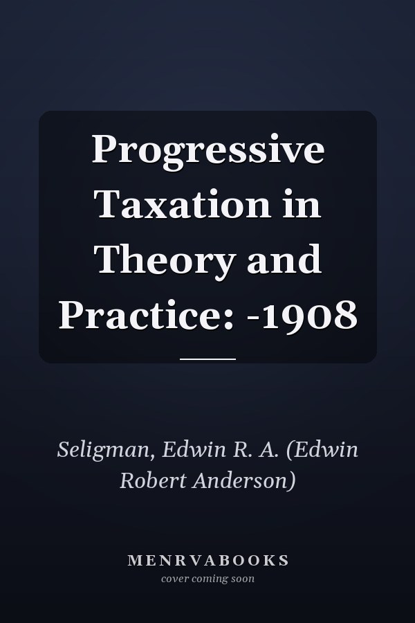 Progressive Taxation in Theory and Practice: -1908