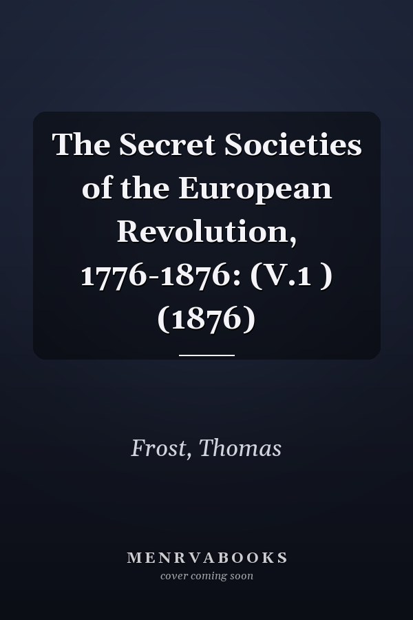 The Secret Societies of the European Revolution, 1776-1876: (V.1 ) (1876)