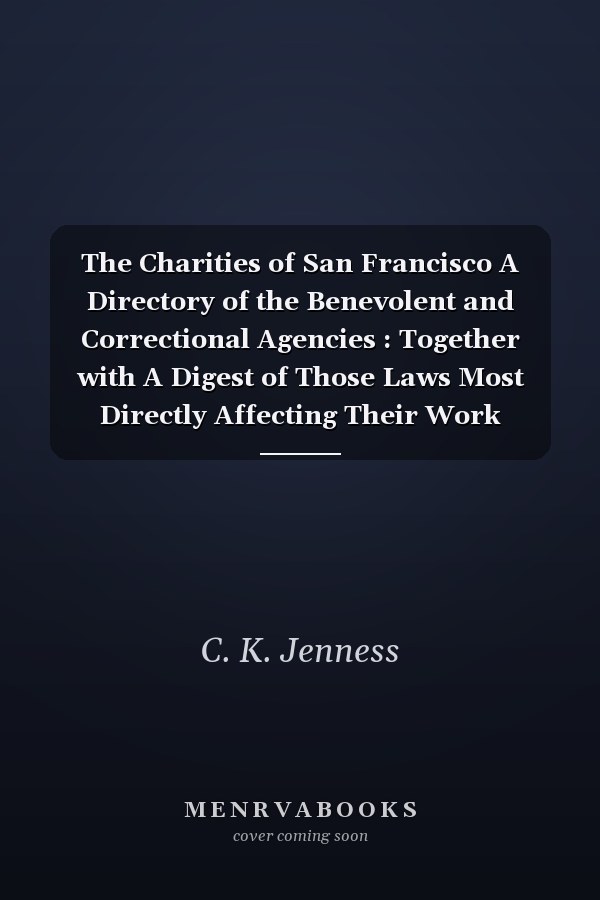 The Charities of San Francisco A Directory of the Benevolent and Correctional Agencies : Together with A Digest of Those Laws Most Directly Affecting Their Work (1894)