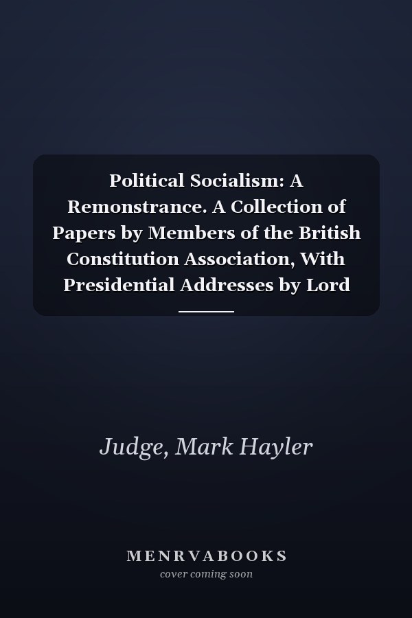 Political Socialism: A Remonstrance. A Collection of Papers by Members of the British Constitution Association, With Presidential Addresses by Lord Balfour of Burleigh and Lord Hugh Cecil (1908)
