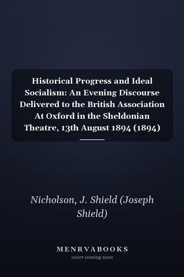 Historical Progress and Ideal Socialism: An Evening Discourse Delivered to the British Association At Oxford in the Sheldonian Theatre, 13th August 1894 (1894)