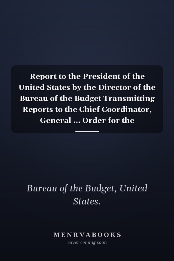 Report to the President of the United States by the Director of the Bureau of the Budget Transmitting Reports to the Chief Coordinator, General ... Order for the Coordination of the: -1922