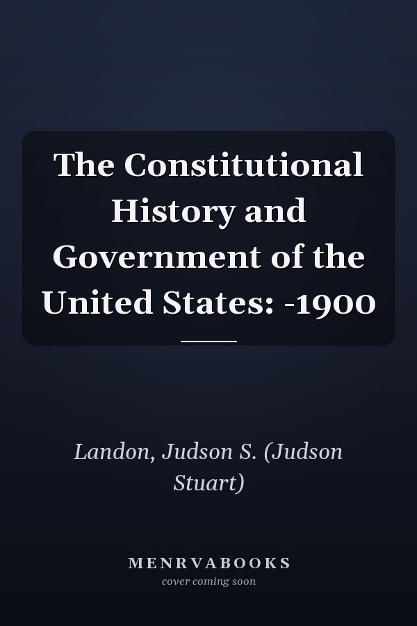 The Constitutional History and Government of the United States: -1900