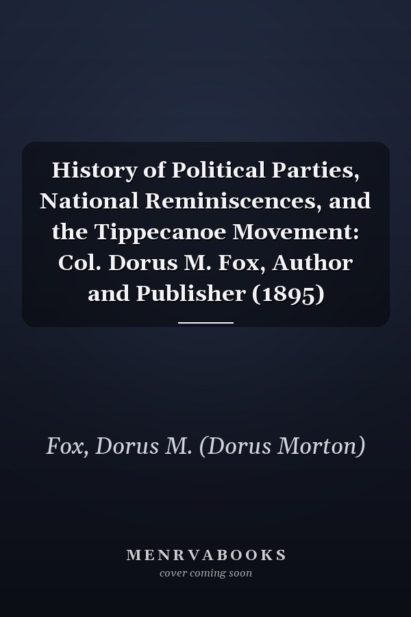 History of Political Parties, National Reminiscences, and the Tippecanoe Movement: Col. Dorus M. Fox, Author and Publisher (1895)