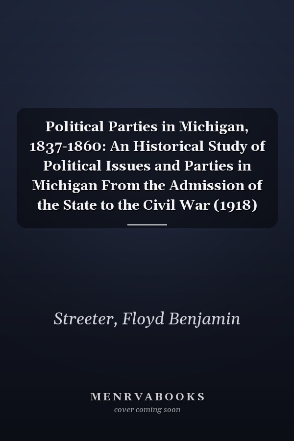 Political Parties in Michigan, 1837-1860: An Historical Study of Political Issues and Parties in Michigan From the Admission of the State to the Civil War (1918)