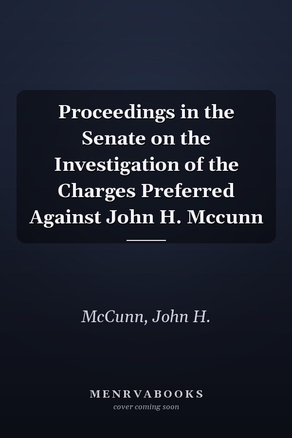 Proceedings in the Senate on the Investigation of the Charges Preferred Against John H. Mccunn