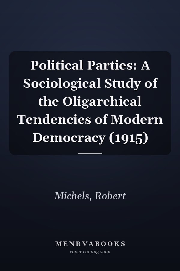 Political Parties: A Sociological Study of the Oligarchical Tendencies of Modern Democracy (1915)