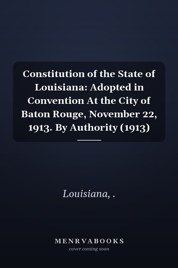 Constitution of the State of Louisiana: Adopted in Convention At the City of Baton Rouge, November 22, 1913. By Authority (1913)
