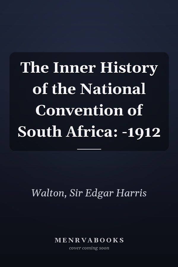 The Inner History of the National Convention of South Africa: -1912