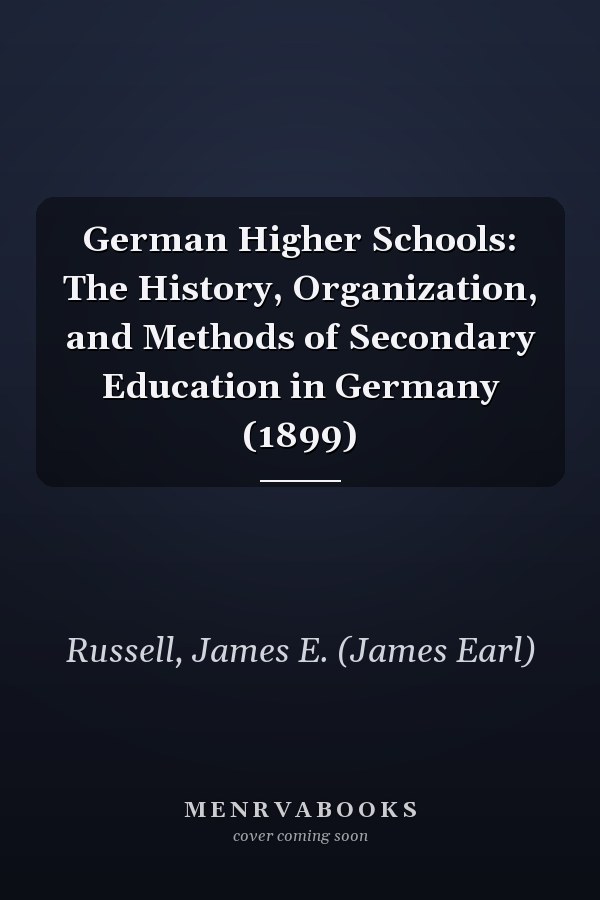German Higher Schools: The History, Organization, and Methods of Secondary Education in Germany (1899)