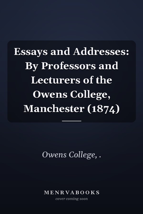 Essays and Addresses: By Professors and Lecturers of the Owens College, Manchester (1874)