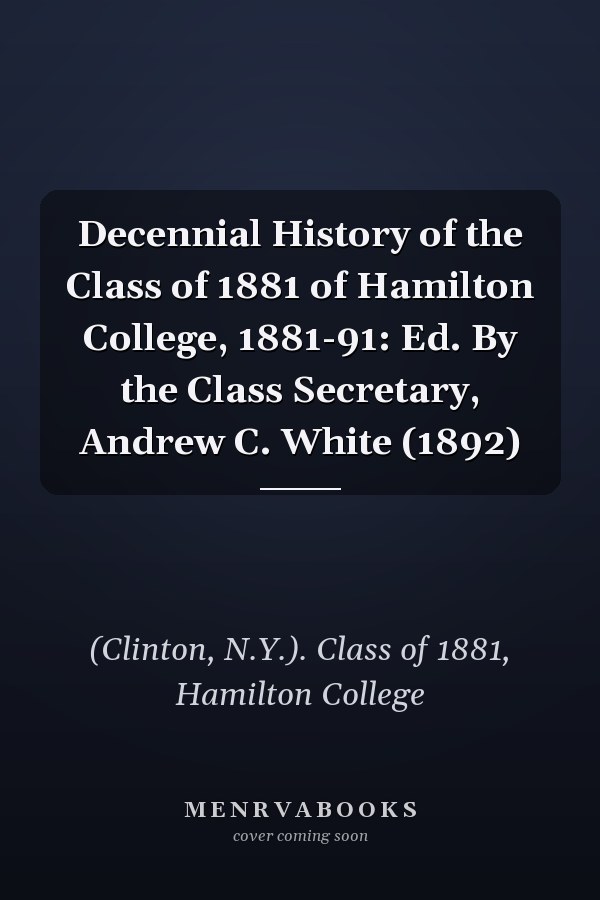 Decennial History of the Class of 1881 of Hamilton College, 1881-91: Ed. By the Class Secretary, Andrew C. White (1892)
