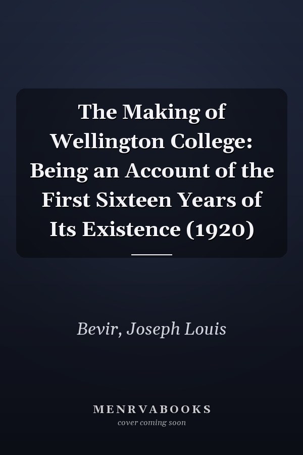 The Making of Wellington College: Being an Account of the First Sixteen Years of Its Existence (1920)