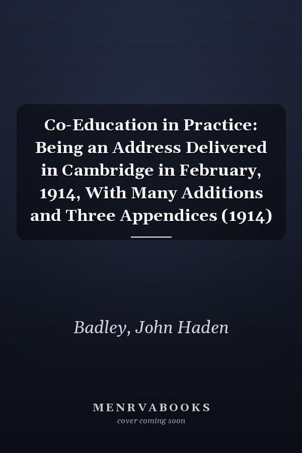 Co-Education in Practice: Being an Address Delivered in Cambridge in February, 1914, With Many Additions and Three Appendices (1914)