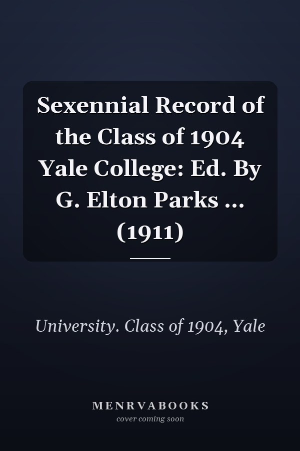 Sexennial Record of the Class of 1904 Yale College: Ed. By G. Elton Parks ... (1911)