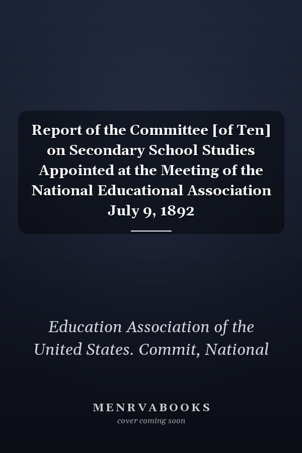 Report of the Committee [of Ten] on Secondary School Studies Appointed at the Meeting of the National Educational Association July 9, 1892
