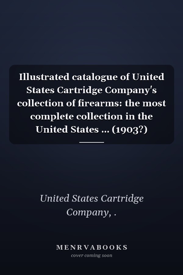 Illustrated catalogue of United States Cartridge Company's collection of firearms: the most complete collection in the United States ... (1903?)