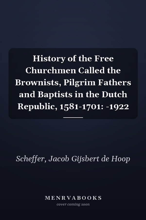 History of the Free Churchmen Called the Brownists, Pilgrim Fathers and Baptists in the Dutch Republic, 1581-1701: -1922