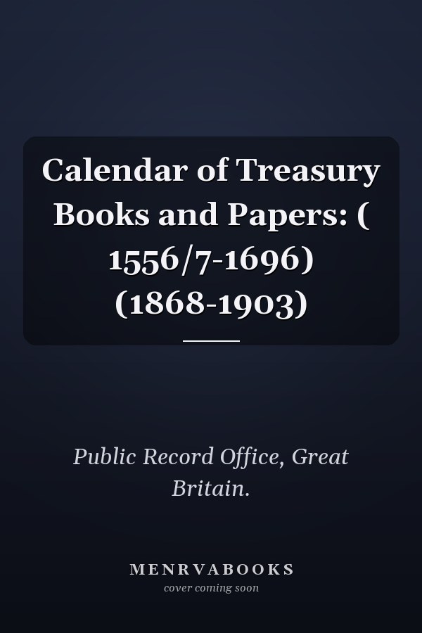 Calendar of Treasury Books and Papers: ( 1556/7-1696) (1868-1903)