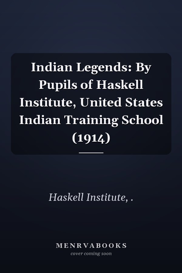 Indian Legends: By Pupils of Haskell Institute, United States Indian Training School (1914)