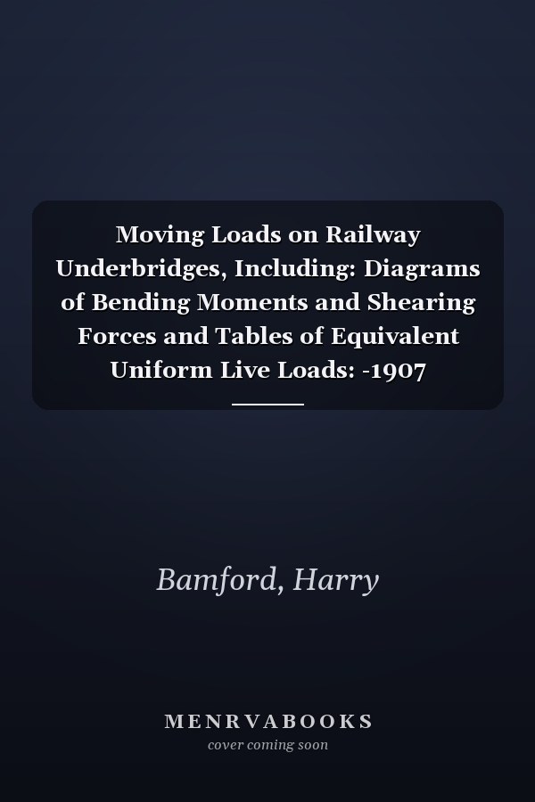 Moving Loads on Railway Underbridges, Including: Diagrams of Bending Moments and Shearing Forces and Tables of Equivalent Uniform Live Loads: -1907