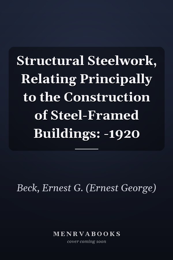 Structural Steelwork, Relating Principally to the Construction of Steel-Framed Buildings: -1920