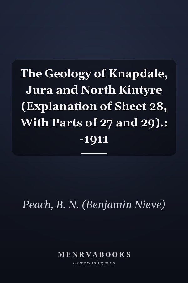 The Geology of Knapdale, Jura and North Kintyre (Explanation of Sheet 28, With Parts of 27 and 29).: -1911