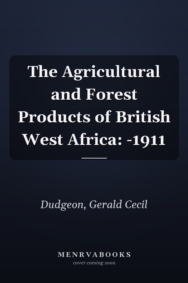 The Agricultural and Forest Products of British West Africa: -1911