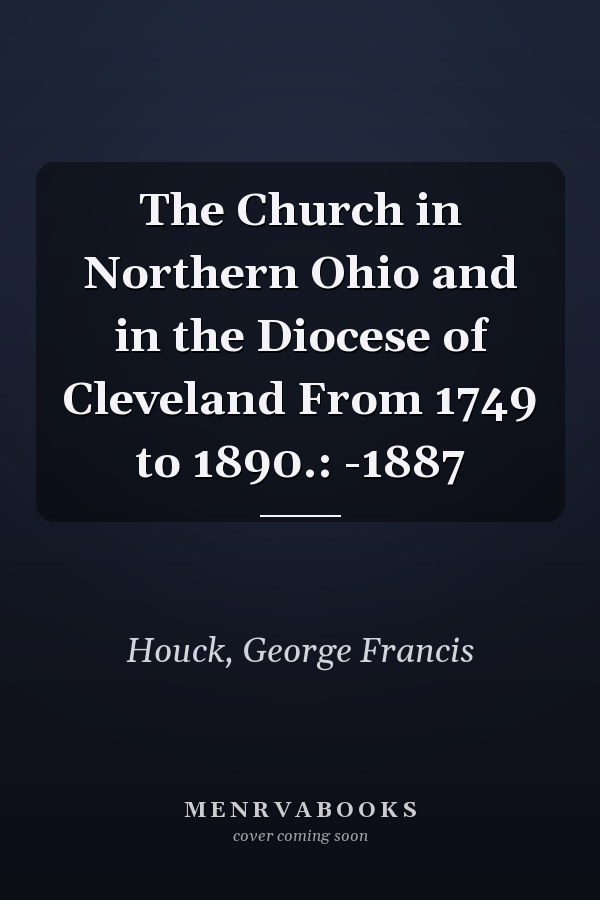 The Church in Northern Ohio and in the Diocese of Cleveland From 1749 to 1890.: -1887