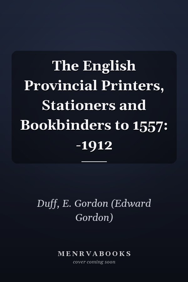The English Provincial Printers, Stationers and Bookbinders to 1557: -1912