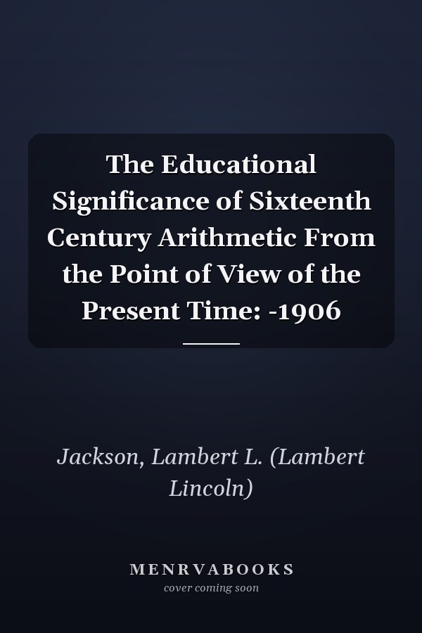 The Educational Significance of Sixteenth Century Arithmetic From the Point of View of the Present Time: -1906