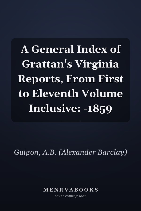 A General Index of Grattan's Virginia Reports, From First to Eleventh Volume Inclusive: -1859