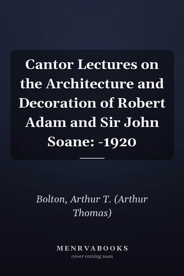 Cantor Lectures on the Architecture and Decoration of Robert Adam and Sir John Soane: -1920
