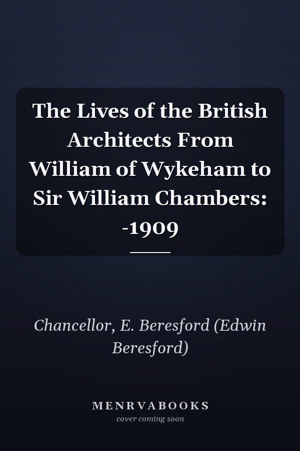 The Lives of the British Architects From William of Wykeham to Sir William Chambers: -1909