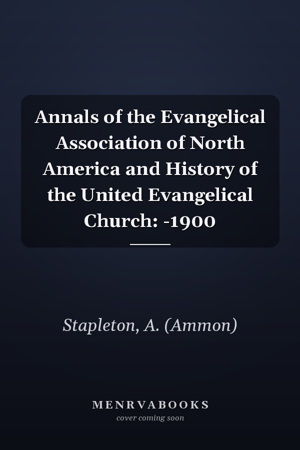 Annals of the Evangelical Association of North America and History of the United Evangelical Church: -1900