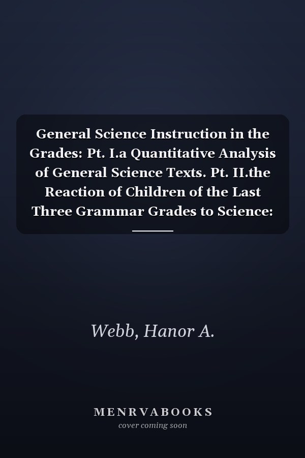 General Science Instruction in the Grades: Pt. I.a Quantitative Analysis of General Science Texts. Pt. II.the Reaction of Children of the Last Three Grammar Grades to Science: -1921
