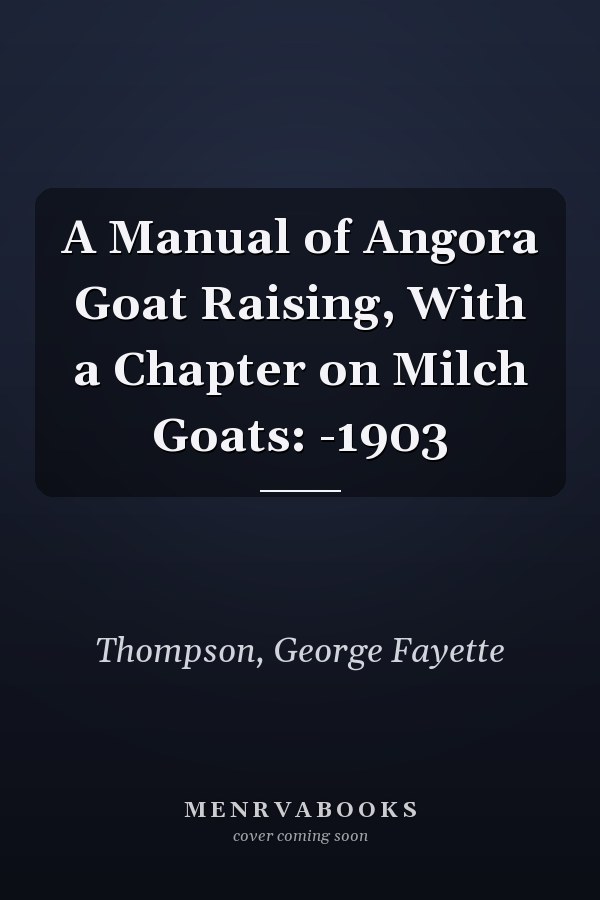 A Manual of Angora Goat Raising, With a Chapter on Milch Goats: -1903