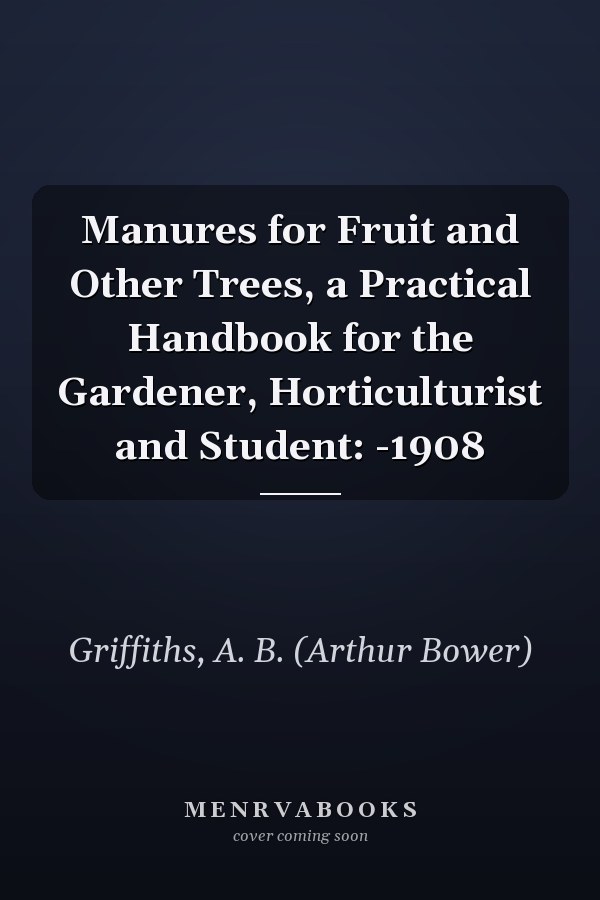 Manures for Fruit and Other Trees, a Practical Handbook for the Gardener, Horticulturist and Student: -1908