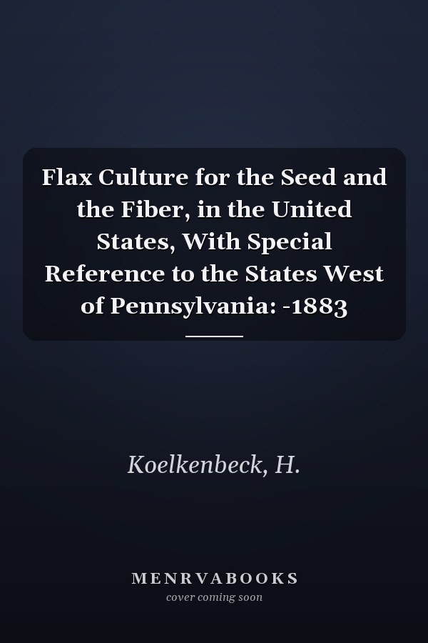 Flax Culture for the Seed and the Fiber, in the United States, With Special Reference to the States West of Pennsylvania: -1883