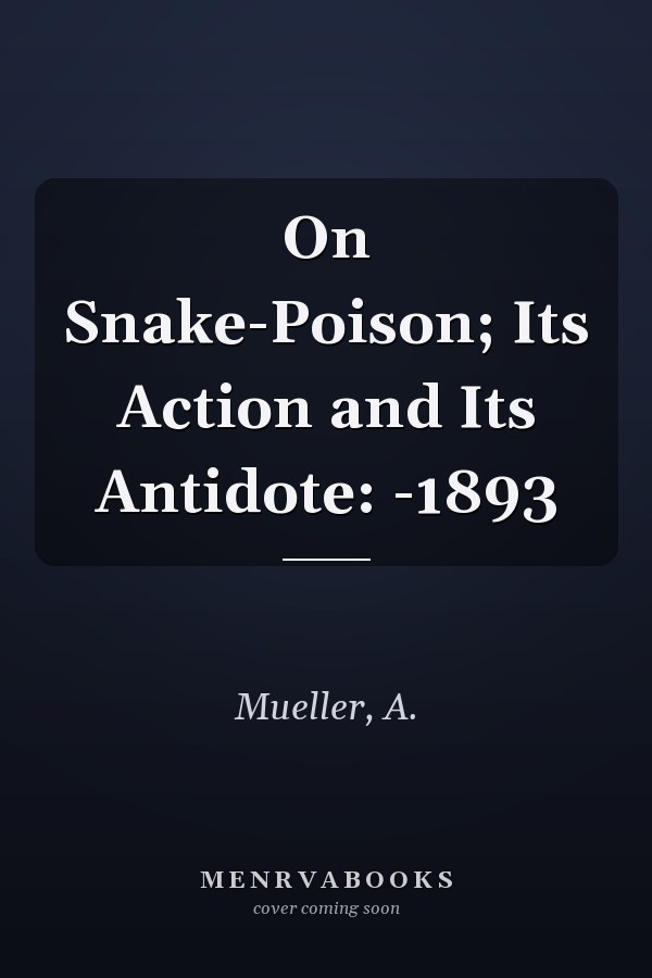 On Snake-Poison; Its Action and Its Antidote: -1893