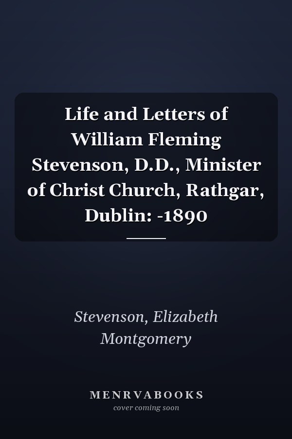 Life and Letters of William Fleming Stevenson, D.D., Minister of Christ Church, Rathgar, Dublin: -1890