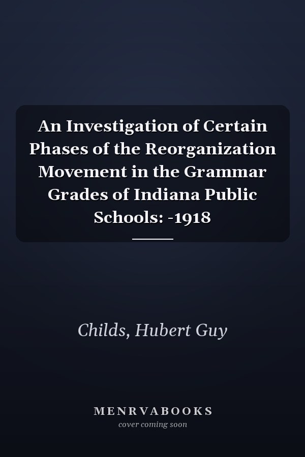 An Investigation of Certain Phases of the Reorganization Movement in the Grammar Grades of Indiana Public Schools: -1918