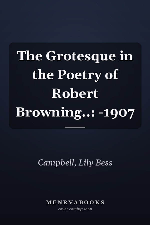 The Grotesque in the Poetry of Robert Browning..: -1907