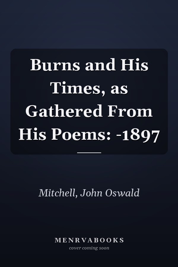 Burns and His Times, as Gathered From His Poems: -1897