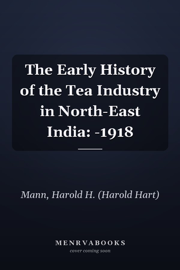 The Early History of the Tea Industry in North-East India: -1918