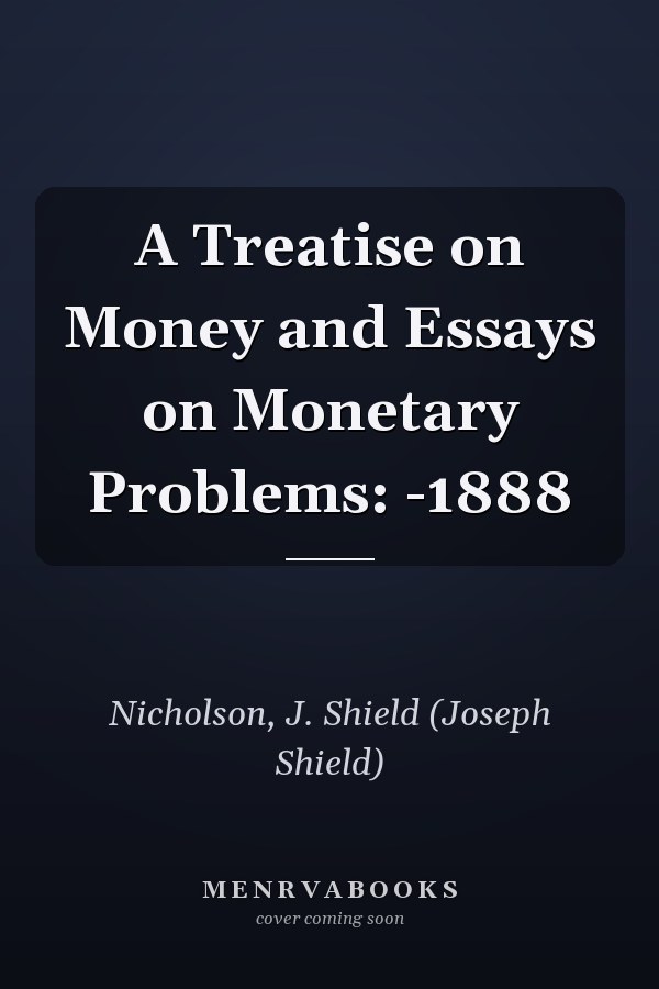 A Treatise on Money and Essays on Monetary Problems: -1888