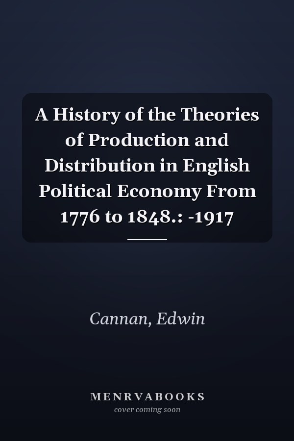 A History of the Theories of Production and Distribution in English Political Economy From 1776 to 1848.: -1917