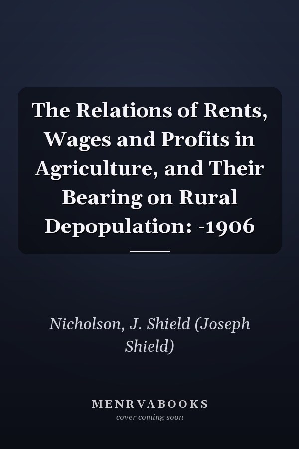 The Relations of Rents, Wages and Profits in Agriculture, and Their Bearing on Rural Depopulation: -1906