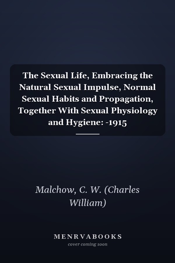 The Sexual Life, Embracing the Natural Sexual Impulse, Normal Sexual Habits and Propagation, Together With Sexual Physiology and Hygiene: -1915