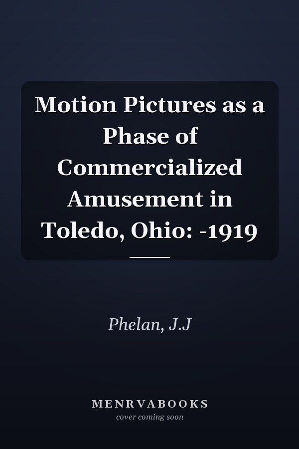 Motion Pictures as a Phase of Commercialized Amusement in Toledo, Ohio: -1919